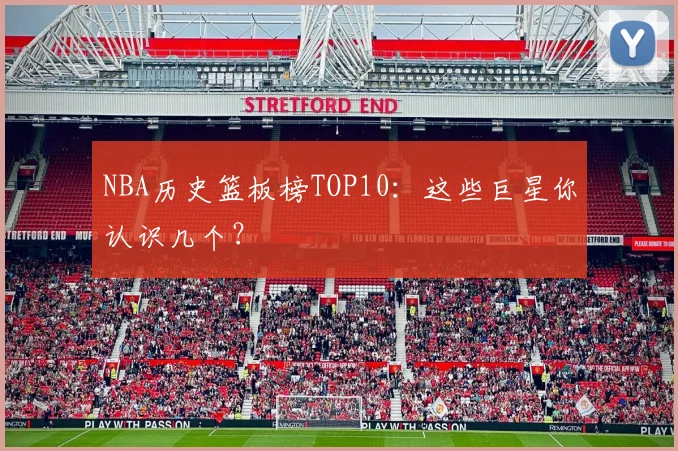 NBA历史篮板榜TOP10：这些巨星你认识几个？