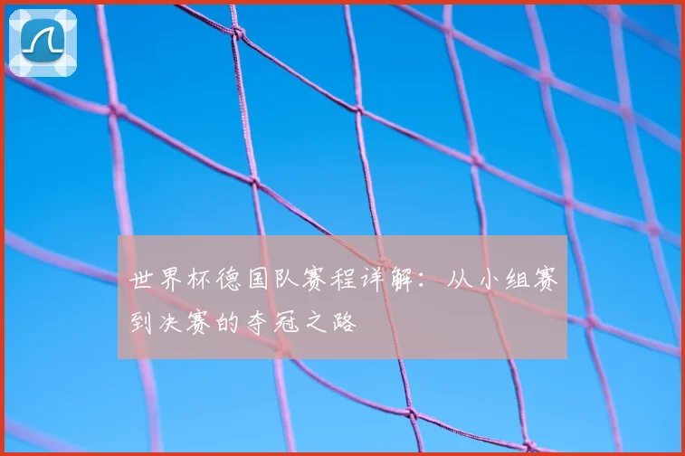 世界杯德国队赛程详解:从小组赛到决赛的夺冠之路