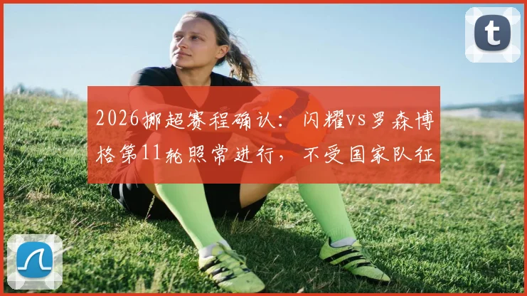 2026挪超赛程确认：闪耀vs罗森博格第11轮照常进行，不受国家队征召影响