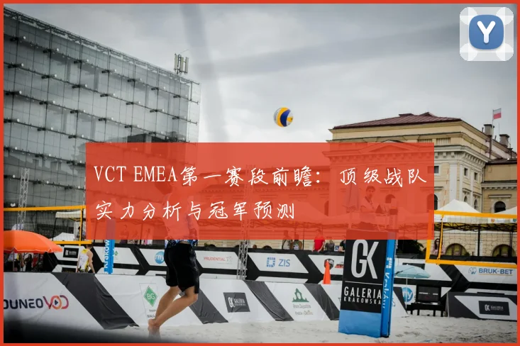 VCT EMEA第一赛段前瞻：顶级战队实力分析与冠军预测