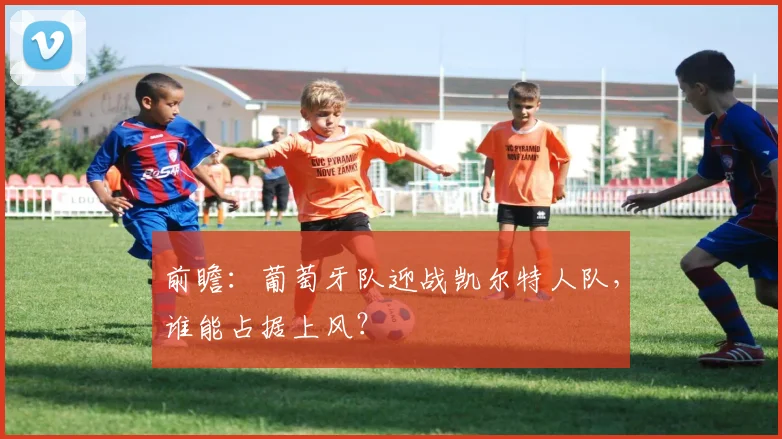 前瞻:葡萄牙队迎战凯尔特人队,谁能占据上风?