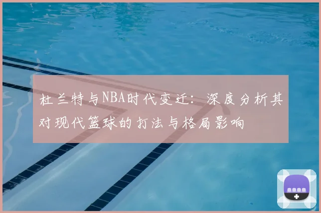 杜兰特与NBA时代变迁:深度分析其对现代篮球的打法与格局影响