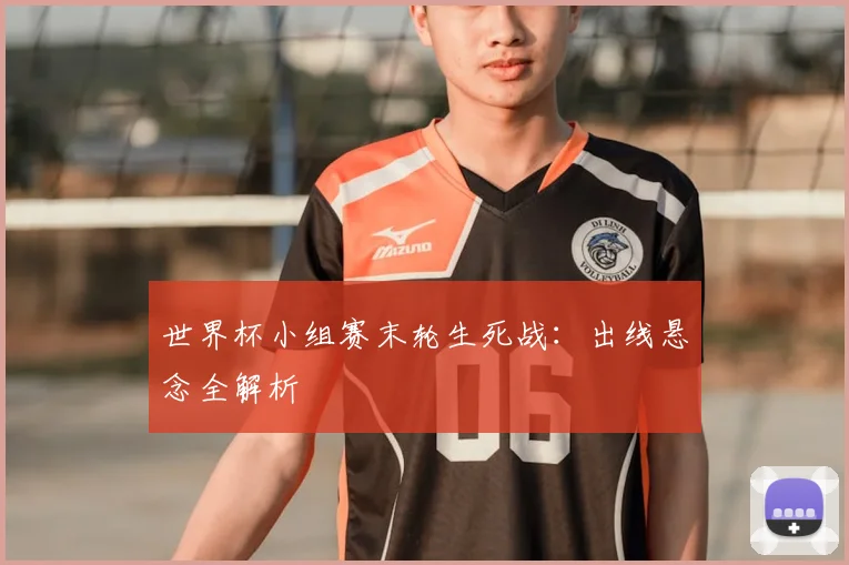 世界杯小组赛末轮生死战:出线悬念全解析