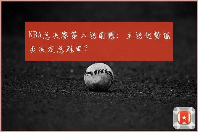 NBA总决赛第六场前瞻：主场优势能否决定总冠军？