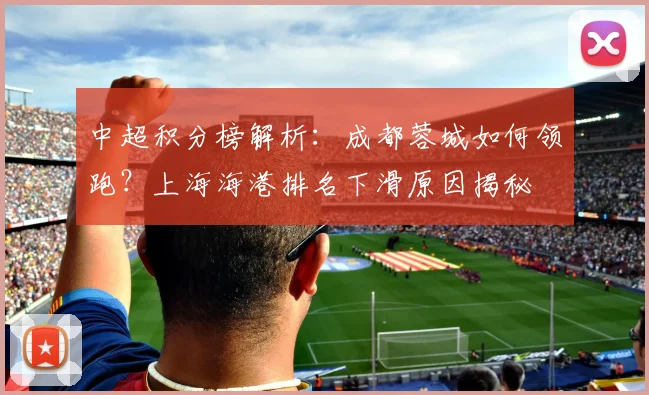 中超积分榜解析：成都蓉城如何领跑？上海海港排名下滑原因揭秘