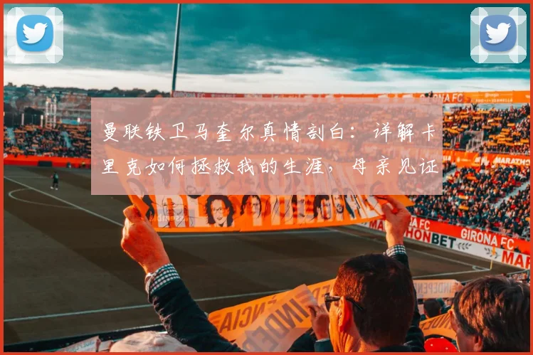 曼联铁卫马奎尔真情剖白：详解卡里克如何拯救我的生涯，母亲见证2026年重披英格兰战袍泪洒当场