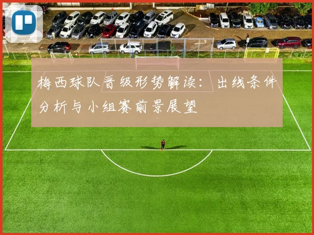 梅西球队晋级形势解读：出线条件分析与小组赛前景展望