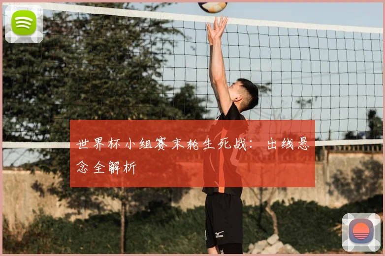 世界杯小组赛末轮生死战:出线悬念全解析