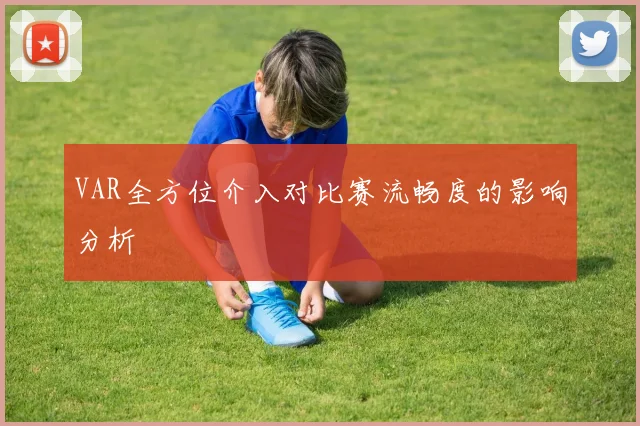 VAR全方位介入对比赛流畅度的影响分析