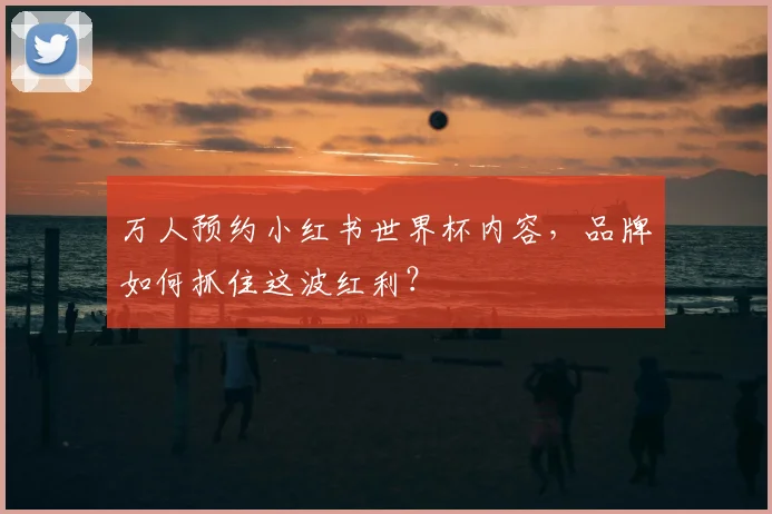 万人预约小红书世界杯内容,品牌如何抓住这波红利?