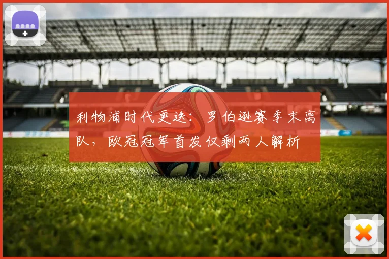 利物浦时代更迭：罗伯逊赛季末离队，欧冠冠军首发仅剩两人解析