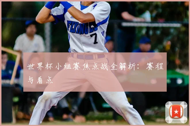 世界杯小组赛焦点战全解析:赛程与看点