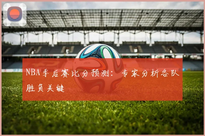NBA季后赛比分预测:专家分析各队胜负关键