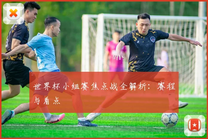 世界杯小组赛焦点战全解析:赛程与看点