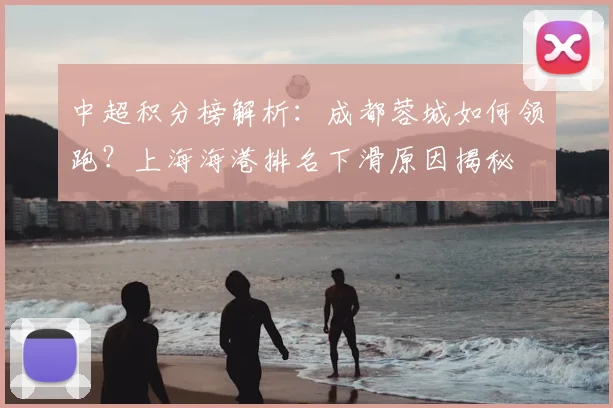 中超积分榜解析：成都蓉城如何领跑？上海海港排名下滑原因揭秘