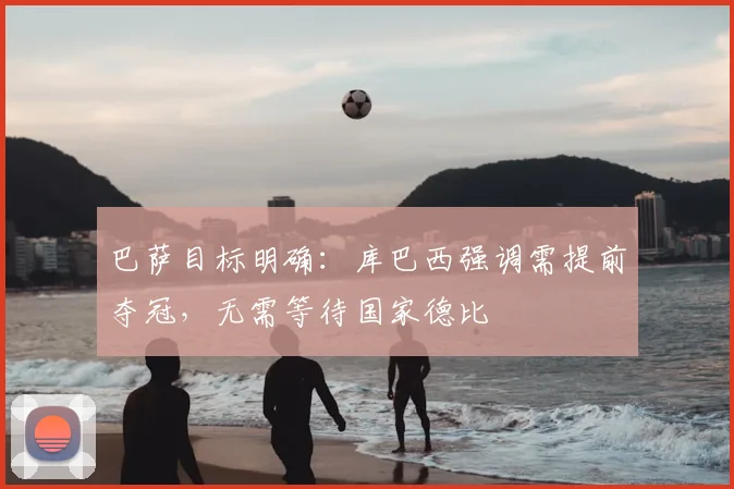 巴萨目标明确：库巴西强调需提前夺冠，无需等待国家德比