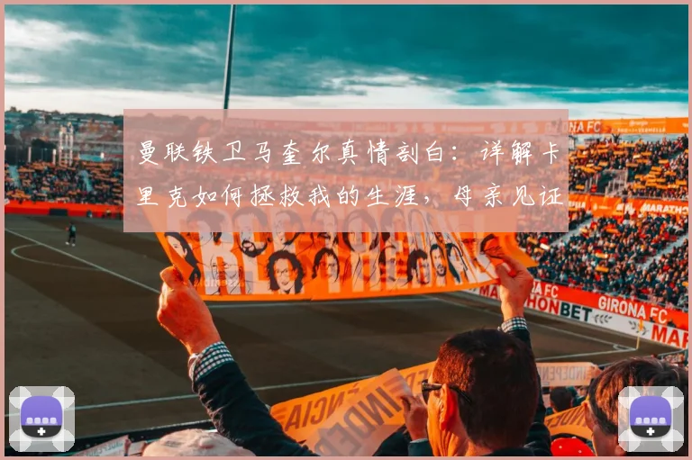 曼联铁卫马奎尔真情剖白：详解卡里克如何拯救我的生涯，母亲见证2026年重披英格兰战袍泪洒当场
