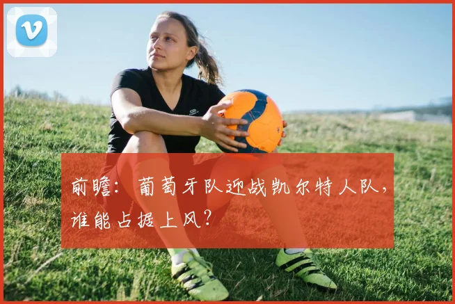 前瞻:葡萄牙队迎战凯尔特人队,谁能占据上风?